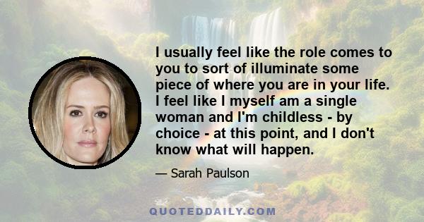 I usually feel like the role comes to you to sort of illuminate some piece of where you are in your life. I feel like I myself am a single woman and I'm childless - by choice - at this point, and I don't know what will