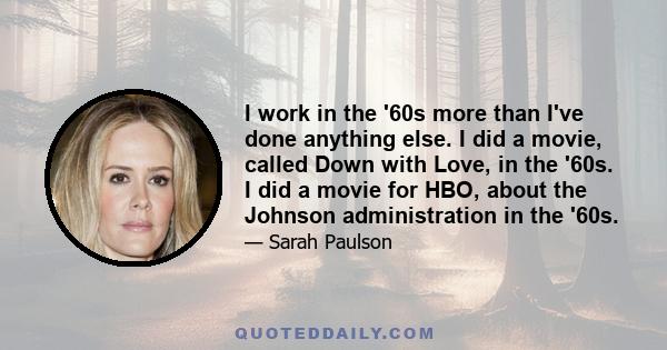 I work in the '60s more than I've done anything else. I did a movie, called Down with Love, in the '60s. I did a movie for HBO, about the Johnson administration in the '60s.