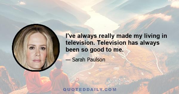 I've always really made my living in television. Television has always been so good to me.