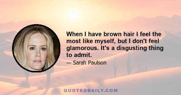 When I have brown hair I feel the most like myself, but I don't feel glamorous. It's a disgusting thing to admit.