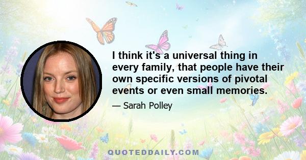 I think it's a universal thing in every family, that people have their own specific versions of pivotal events or even small memories.