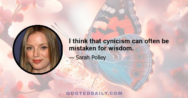 I think that cynicism can often be mistaken for wisdom.