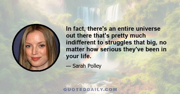 In fact, there's an entire universe out there that's pretty much indifferent to struggles that big, no matter how serious they've been in your life.