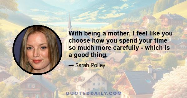 With being a mother, I feel like you choose how you spend your time so much more carefully - which is a good thing.