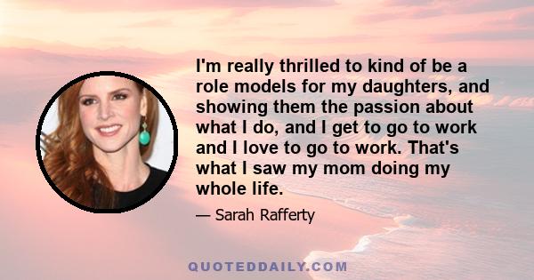 I'm really thrilled to kind of be a role models for my daughters, and showing them the passion about what I do, and I get to go to work and I love to go to work. That's what I saw my mom doing my whole life.