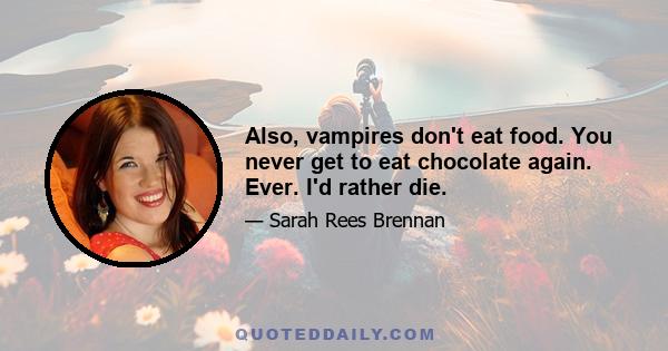 Also, vampires don't eat food. You never get to eat chocolate again. Ever. I'd rather die.