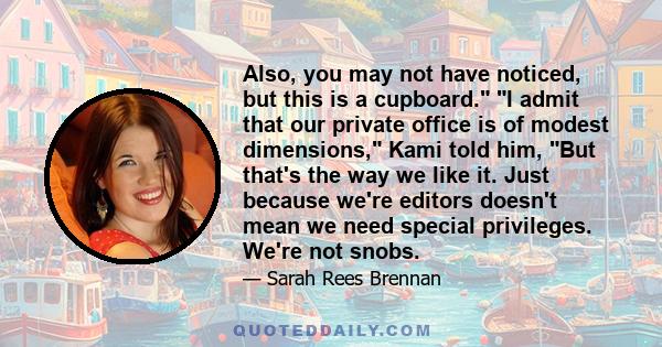 Also, you may not have noticed, but this is a cupboard. I admit that our private office is of modest dimensions, Kami told him, But that's the way we like it. Just because we're editors doesn't mean we need special