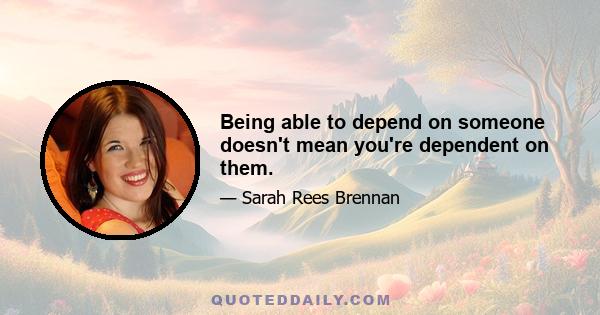 Being able to depend on someone doesn't mean you're dependent on them.