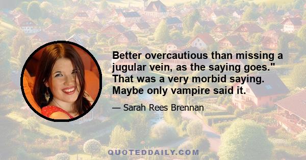 Better overcautious than missing a jugular vein, as the saying goes. That was a very morbid saying. Maybe only vampire said it.