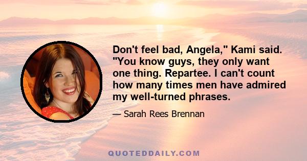 Don't feel bad, Angela, Kami said. You know guys, they only want one thing. Repartee. I can't count how many times men have admired my well-turned phrases.