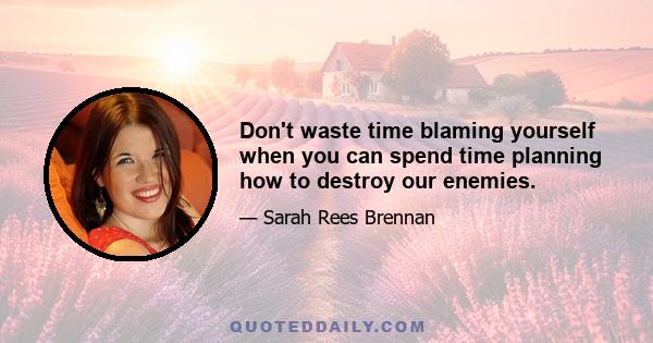 Don't waste time blaming yourself when you can spend time planning how to destroy our enemies.