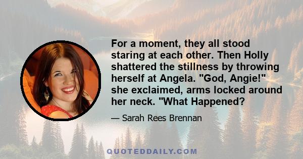 For a moment, they all stood staring at each other. Then Holly shattered the stillness by throwing herself at Angela. God, Angie! she exclaimed, arms locked around her neck. What Happened?