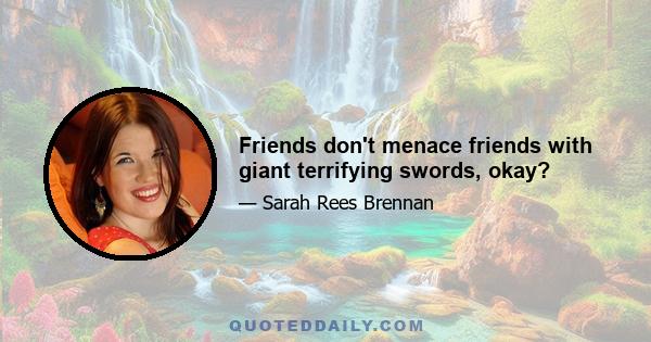 Friends don't menace friends with giant terrifying swords, okay?