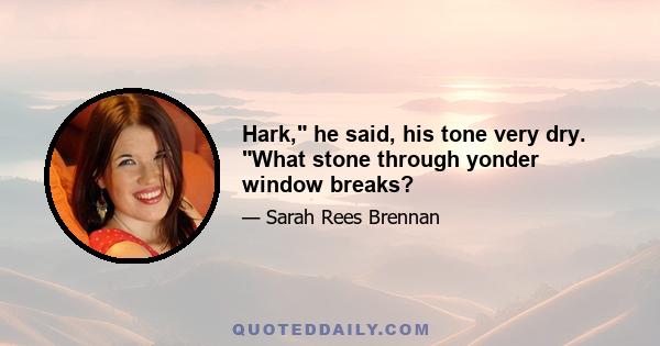 Hark, he said, his tone very dry. What stone through yonder window breaks?