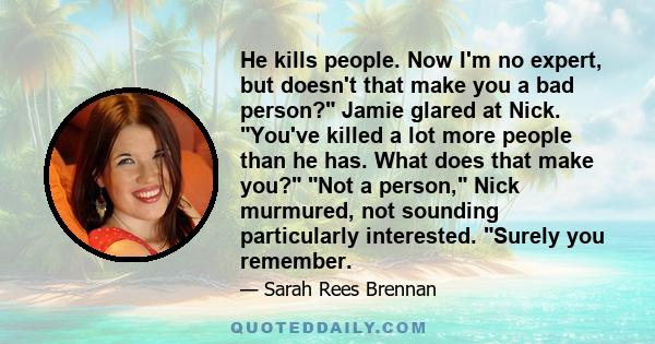 He kills people. Now I'm no expert, but doesn't that make you a bad person? Jamie glared at Nick. You've killed a lot more people than he has. What does that make you? Not a person, Nick murmured, not sounding