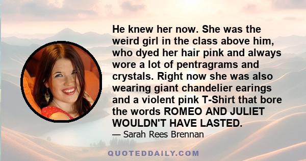 He knew her now. She was the weird girl in the class above him, who dyed her hair pink and always wore a lot of pentragrams and crystals. Right now she was also wearing giant chandelier earings and a violent pink