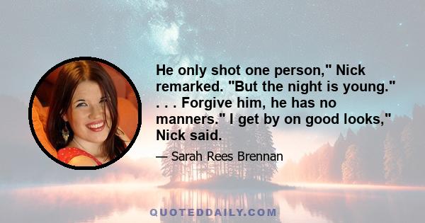 He only shot one person, Nick remarked. But the night is young. . . . Forgive him, he has no manners. I get by on good looks, Nick said.