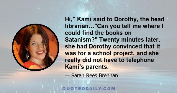 Hi, Kami said to Dorothy, the head librarian…Can you tell me where I could find the books on Satanism? Twenty minutes later, she had Dorothy convinced that it was for a school project, and she really did not have to