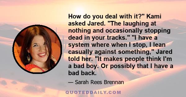 How do you deal with it? Kami asked Jared. The laughing at nothing and occasionally stopping dead in your tracks. I have a system where when I stop, I lean casually against something, Jared told her. It makes people