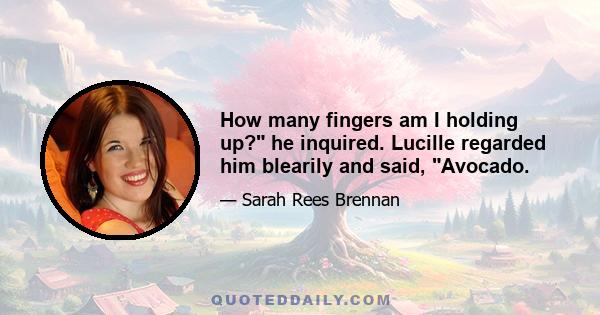 How many fingers am I holding up? he inquired. Lucille regarded him blearily and said, Avocado.