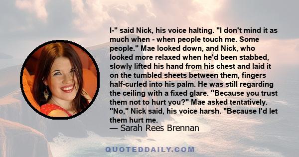 I- said Nick, his voice halting. I don't mind it as much when - when people touch me. Some people. Mae looked down, and Nick, who looked more relaxed when he'd been stabbed, slowly lifted his hand from his chest and