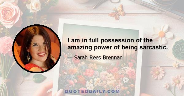 I am in full possession of the amazing power of being sarcastic.