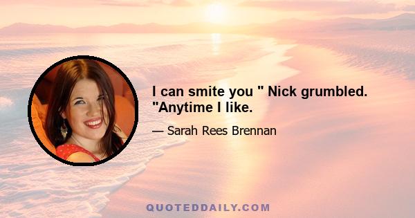 I can smite you  Nick grumbled. Anytime I like.