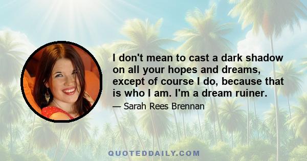 I don't mean to cast a dark shadow on all your hopes and dreams, except of course I do, because that is who I am. I'm a dream ruiner.