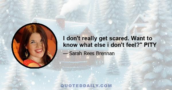 I don't really get scared. Want to know what else i don't feel? PITY