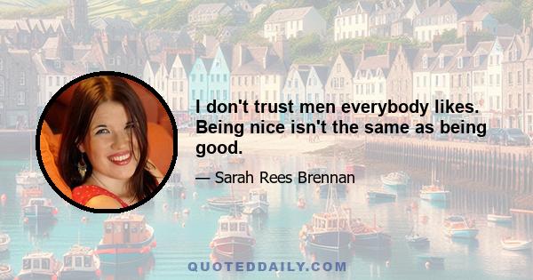 I don't trust men everybody likes. Being nice isn't the same as being good.