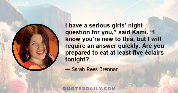 I have a serious girls’ night question for you,” said Kami. “I know you’re new to this, but I will require an answer quickly. Are you prepared to eat at least five éclairs tonight?