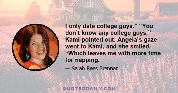 I only date college guys.” “You don’t know any college guys,” Kami pointed out. Angela’s gaze went to Kami, and she smiled. “Which leaves me with more time for napping.