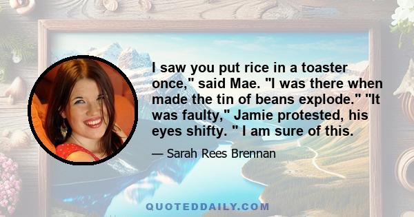 I saw you put rice in a toaster once, said Mae. I was there when made the tin of beans explode. It was faulty, Jamie protested, his eyes shifty.  I am sure of this.