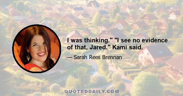 I was thinking. I see no evidence of that, Jared. Kami said.