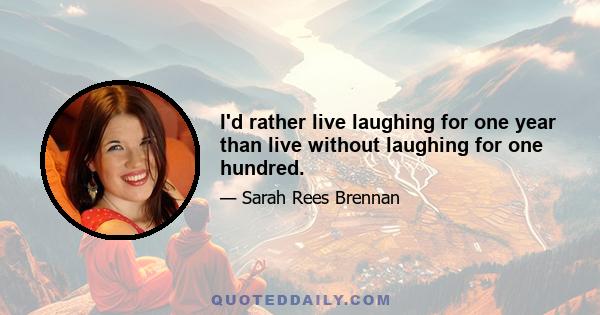 I'd rather live laughing for one year than live without laughing for one hundred.