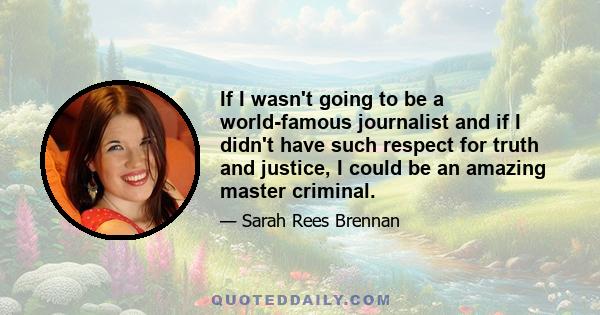 If I wasn't going to be a world-famous journalist and if I didn't have such respect for truth and justice, I could be an amazing master criminal.