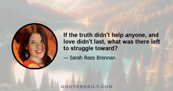 If the truth didn't help anyone, and love didn't last, what was there left to struggle toward?