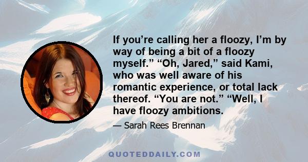 If you’re calling her a floozy, I’m by way of being a bit of a floozy myself.” “Oh, Jared,” said Kami, who was well aware of his romantic experience, or total lack thereof. “You are not.” “Well, I have floozy ambitions.