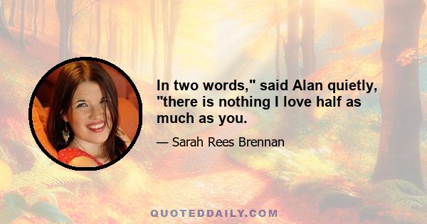 In two words, said Alan quietly, there is nothing I love half as much as you.