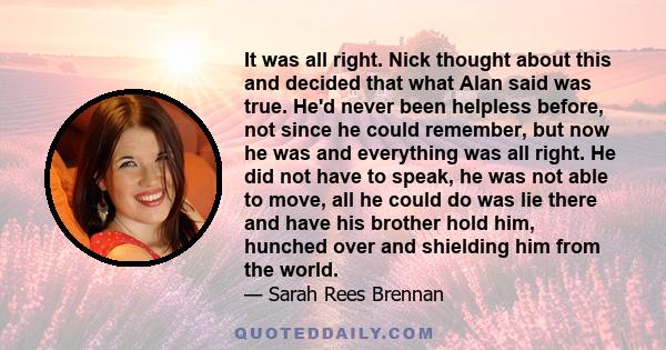 It was all right. Nick thought about this and decided that what Alan said was true. He'd never been helpless before, not since he could remember, but now he was and everything was all right. He did not have to speak, he 