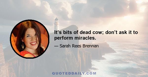 It’s bits of dead cow; don’t ask it to perform miracles.