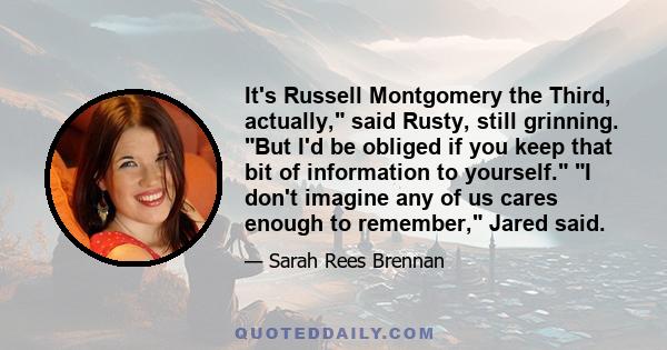 It's Russell Montgomery the Third, actually, said Rusty, still grinning. But I'd be obliged if you keep that bit of information to yourself. I don't imagine any of us cares enough to remember, Jared said.