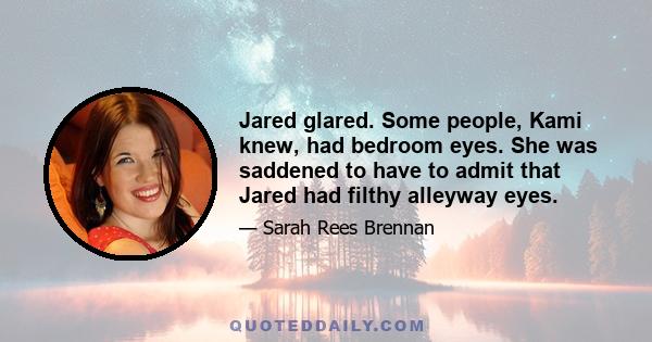 Jared glared. Some people, Kami knew, had bedroom eyes. She was saddened to have to admit that Jared had filthy alleyway eyes.