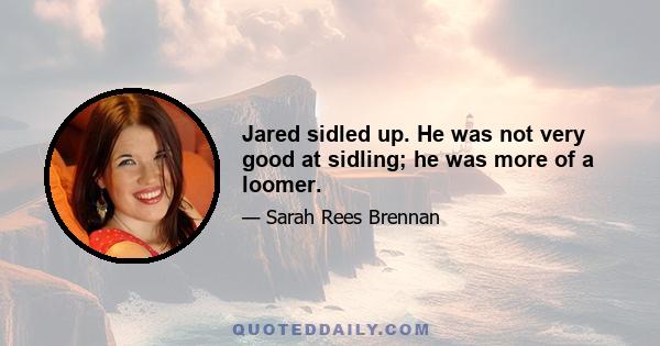 Jared sidled up. He was not very good at sidling; he was more of a loomer.