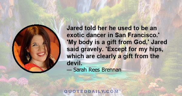 Jared told her he used to be an exotic dancer in San Francisco.' 'My body is a gift from God,' Jared said gravely. 'Except for my hips, which are clearly a gift from the devil.