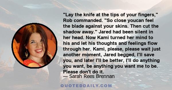 Lay the knife at the tips of your fingers, Rob commanded. So close youcan feel the blade against your skins. Then cut the shadow away. Jared had been silent in her head. Now Kami turned her mind to his and let his