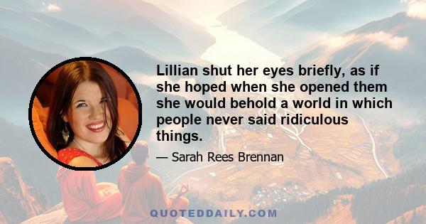 Lillian shut her eyes briefly, as if she hoped when she opened them she would behold a world in which people never said ridiculous things.