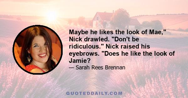 Maybe he likes the look of Mae, Nick drawled. Don't be ridiculous. Nick raised his eyebrows. Does he like the look of Jamie?