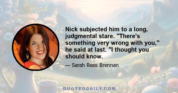 Nick subjected him to a long, judgmental stare. There's something very wrong with you, he said at last. I thought you should know.