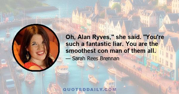 Oh, Alan Ryves, she said. You're such a fantastic liar. You are the smoothest con man of them all.